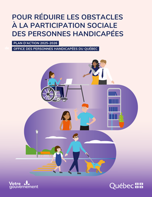 Pour réduire les obstacles à la participation sociale des personnes handicapées. Plan d'action 2025-2026 de l'Office des personnes handicapées du Québec. Signature gouvernementale : Votre gouvernement, gouvernement du Québec.