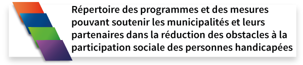 Répertoire des programmes et des mesures pouvant soutenir les municipalités et leurs partenaires dans la réduction des obstacles à la participation sociale des personnes handicapées.